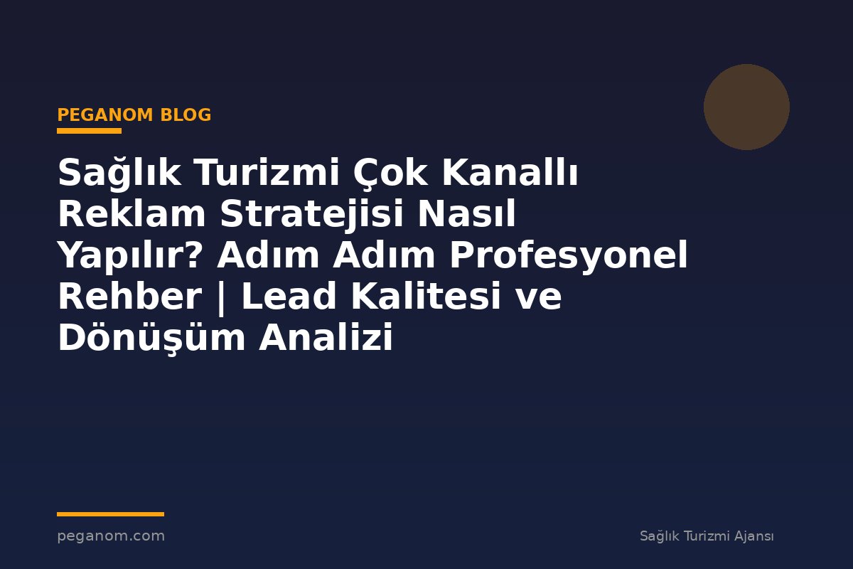 Sağlık Turizmi Çok Kanallı Reklam Stratejisi Nasıl Yapılır? Adım Adım Profesyonel Rehber | Lead Kalitesi ve Dönüşüm Analizi