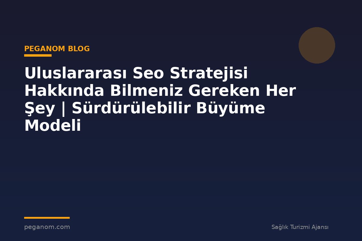 Uluslararası Seo Stratejisi Hakkında Bilmeniz Gereken Her Şey | Sürdürülebilir Büyüme Modeli