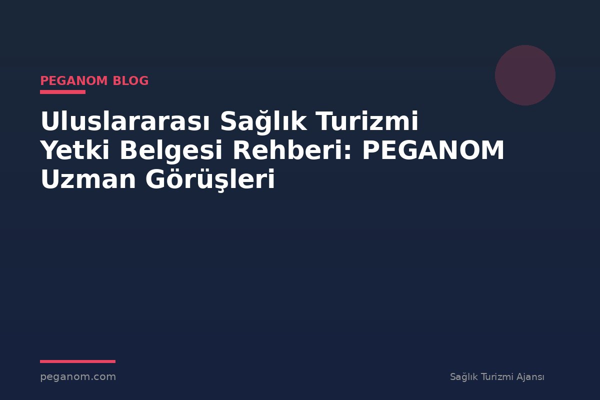 Uluslararası Sağlık Turizmi Yetki Belgesi Rehberi: PEGANOM Uzman Görüşleri