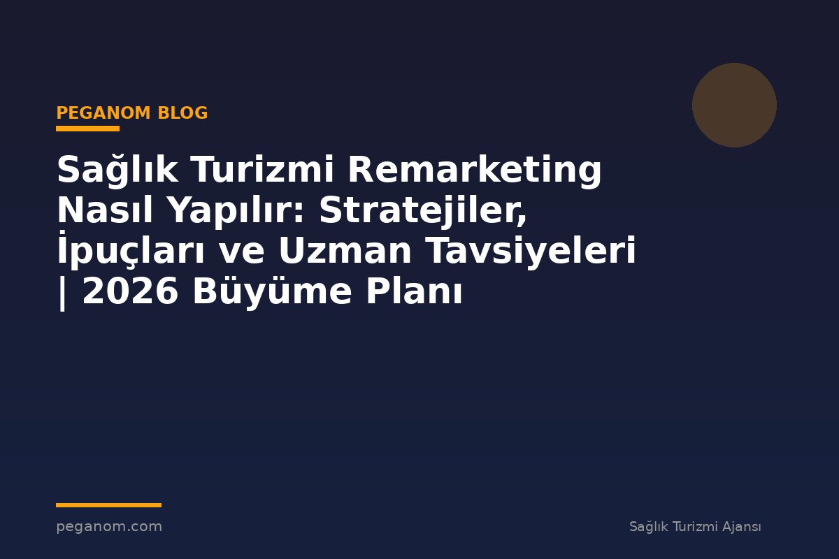Sağlık Turizmi Remarketing Nasıl Yapılır: Stratejiler, İpuçları ve Uzman Tavsiyeleri | 2026 Büyüme Planı
