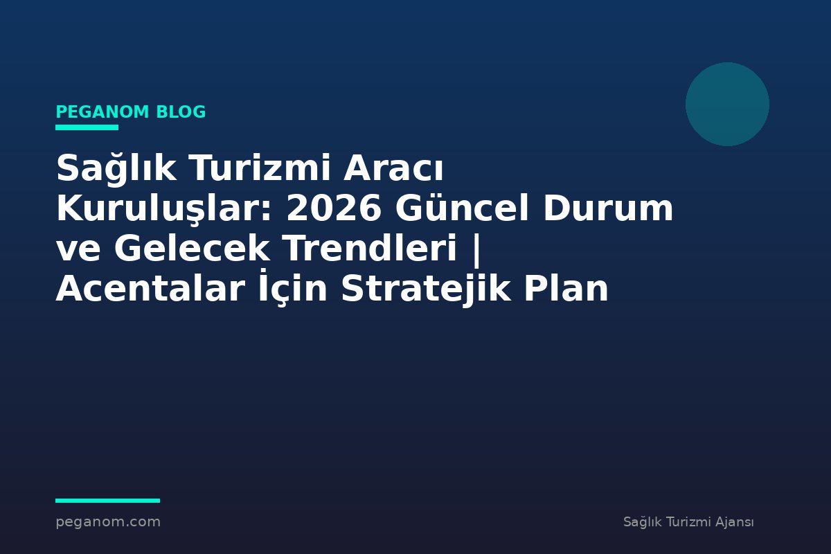 Sağlık Turizmi Aracı Kuruluşlar: 2026 Güncel Durum ve Gelecek Trendleri | Acentalar İçin Stratejik Plan