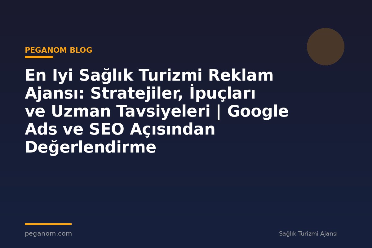En Iyi Sağlık Turizmi Reklam Ajansı: Stratejiler, İpuçları ve Uzman Tavsiyeleri | Google Ads ve SEO Açısından Değerlendirme