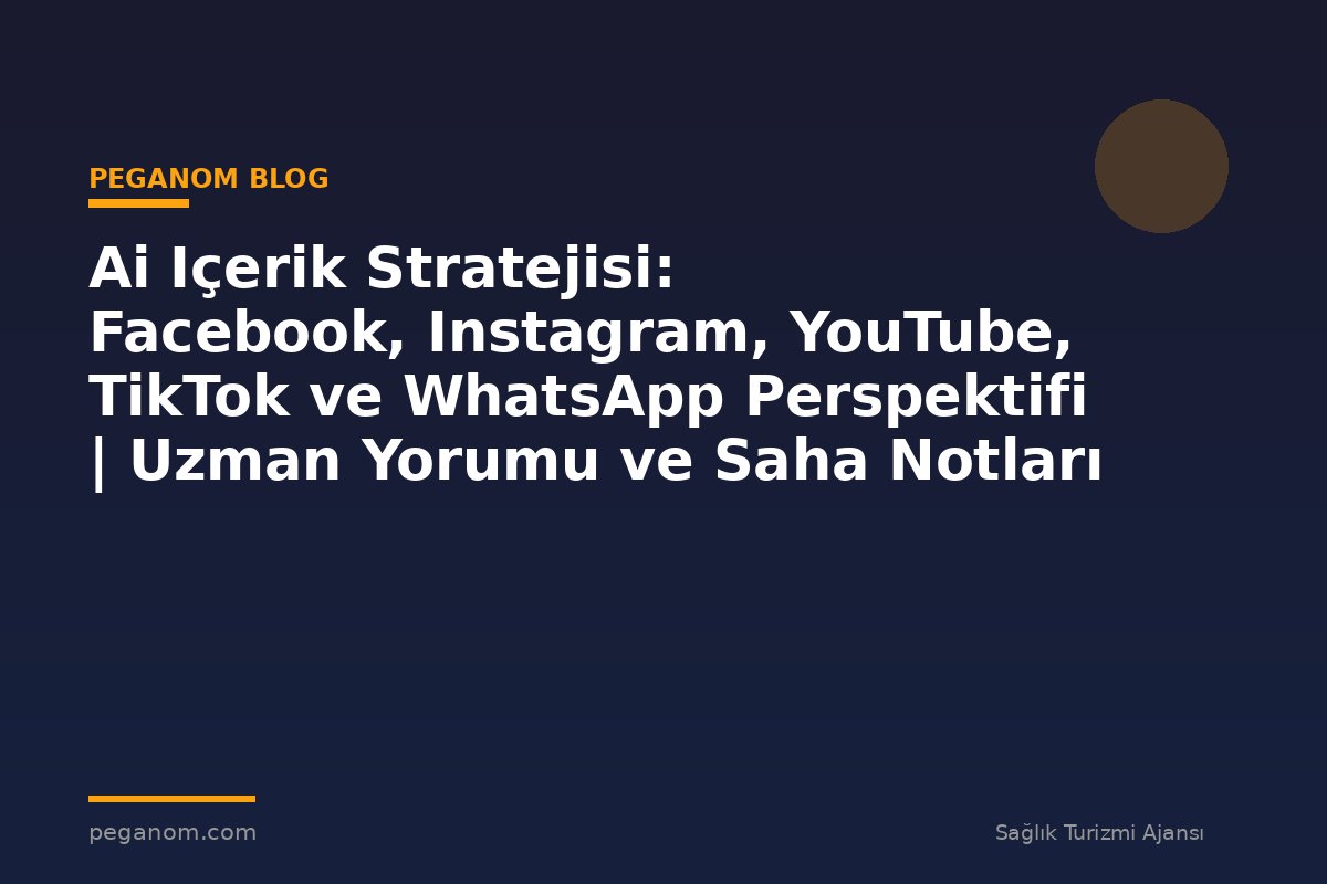 Ai Içerik Stratejisi: Facebook, Instagram, YouTube, TikTok ve WhatsApp Perspektifi | Uzman Yorumu ve Saha Notları