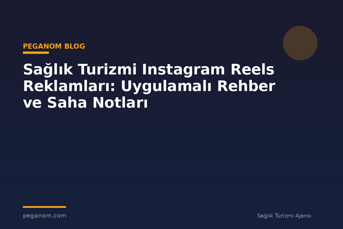 Sağlık Turizmi Instagram Reels Reklamları: Uygulamalı Rehber ve Saha Notları