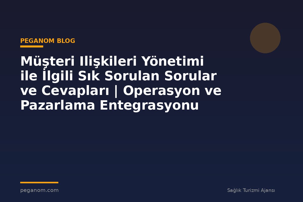 Müşteri Ilişkileri Yönetimi ile İlgili Sık Sorulan Sorular ve Cevapları | Operasyon ve Pazarlama Entegrasyonu
