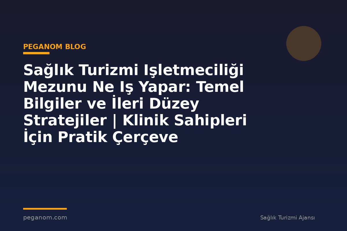 Sağlık Turizmi Işletmeciliği Mezunu Ne Iş Yapar: Temel Bilgiler ve İleri Düzey Stratejiler | Klinik Sahipleri İçin Pratik Çerçeve