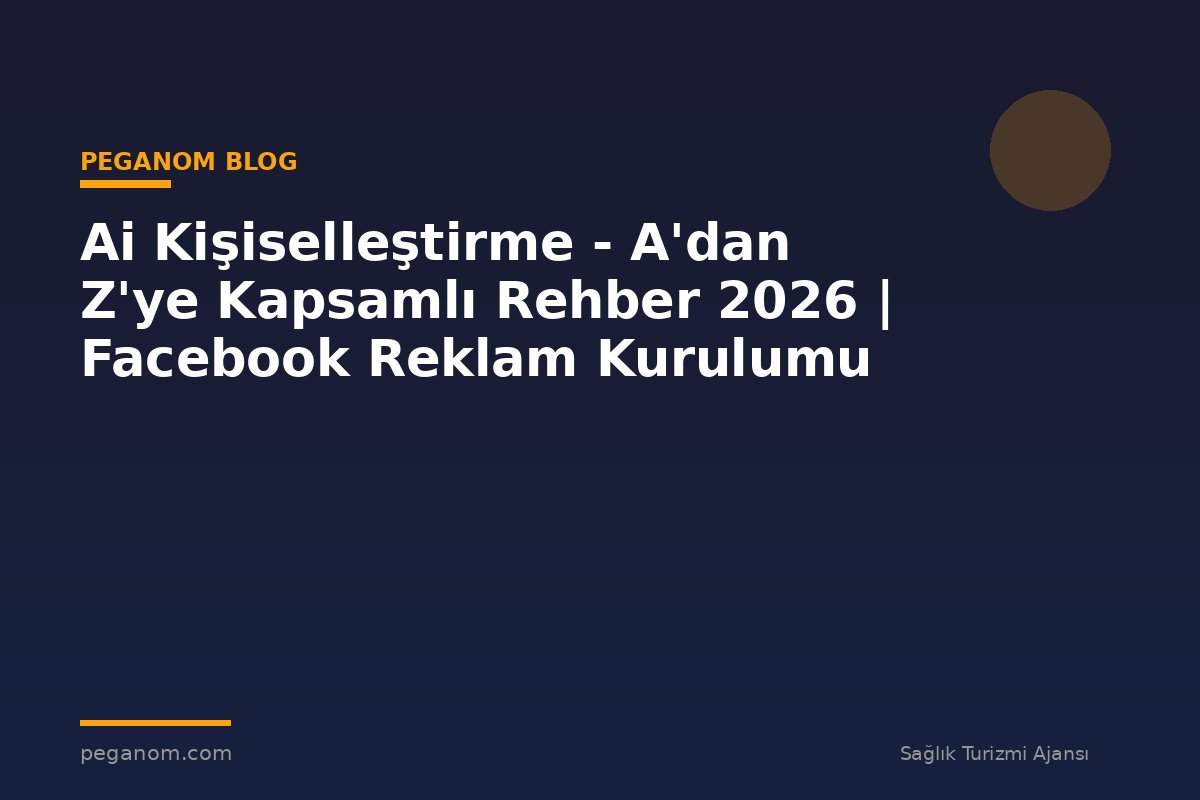 Ai Kişiselleştirme - A'dan Z'ye Kapsamlı Rehber 2026 | Facebook Reklam Kurulumu