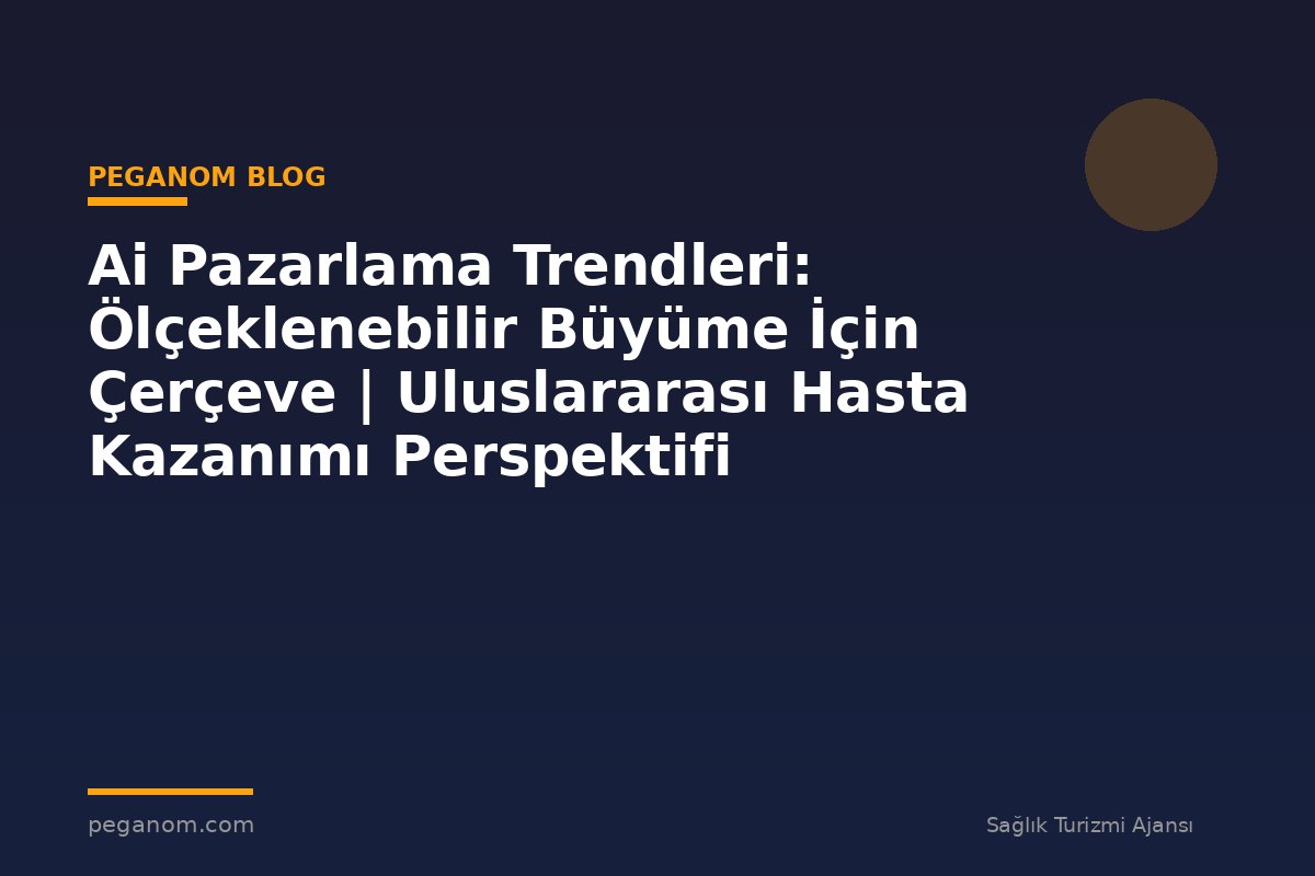 Ai Pazarlama Trendleri: Ölçeklenebilir Büyüme İçin Çerçeve | Uluslararası Hasta Kazanımı Perspektifi