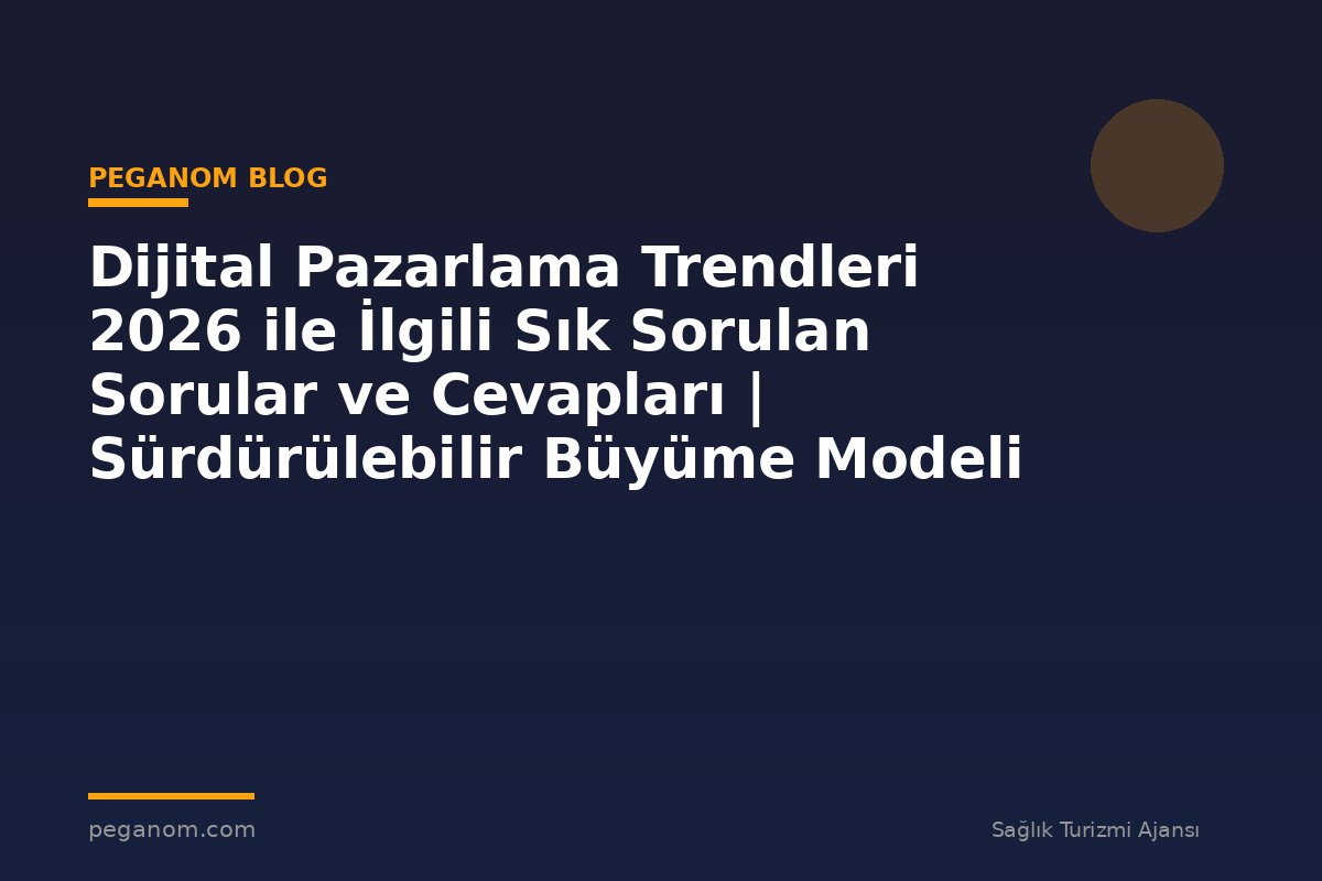Dijital Pazarlama Trendleri 2026 ile İlgili Sık Sorulan Sorular ve Cevapları | Sürdürülebilir Büyüme Modeli