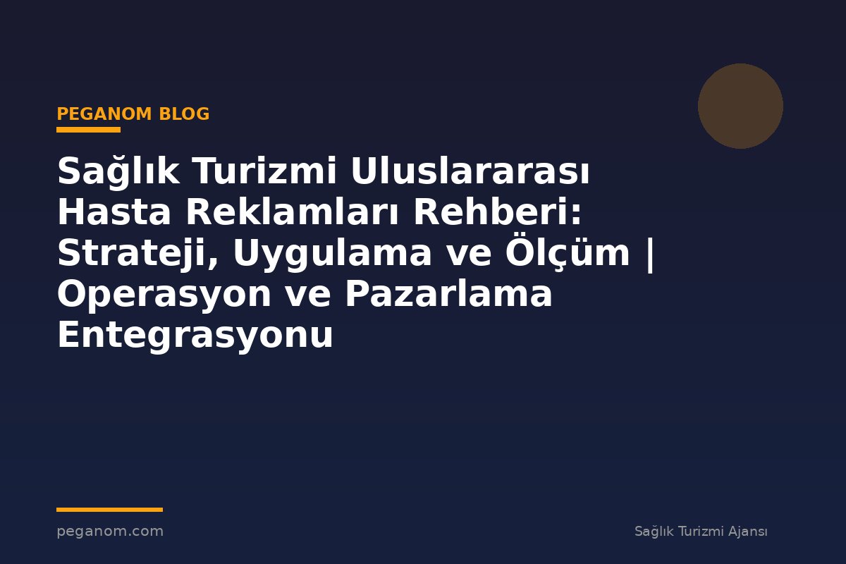 Sağlık Turizmi Uluslararası Hasta Reklamları Rehberi: Strateji, Uygulama ve Ölçüm | Operasyon ve Pazarlama Entegrasyonu