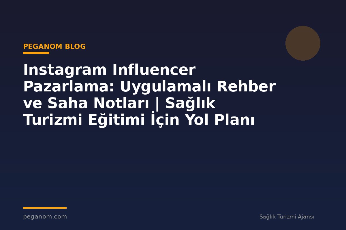 Instagram Influencer Pazarlama: Uygulamalı Rehber ve Saha Notları | Sağlık Turizmi Eğitimi İçin Yol Planı