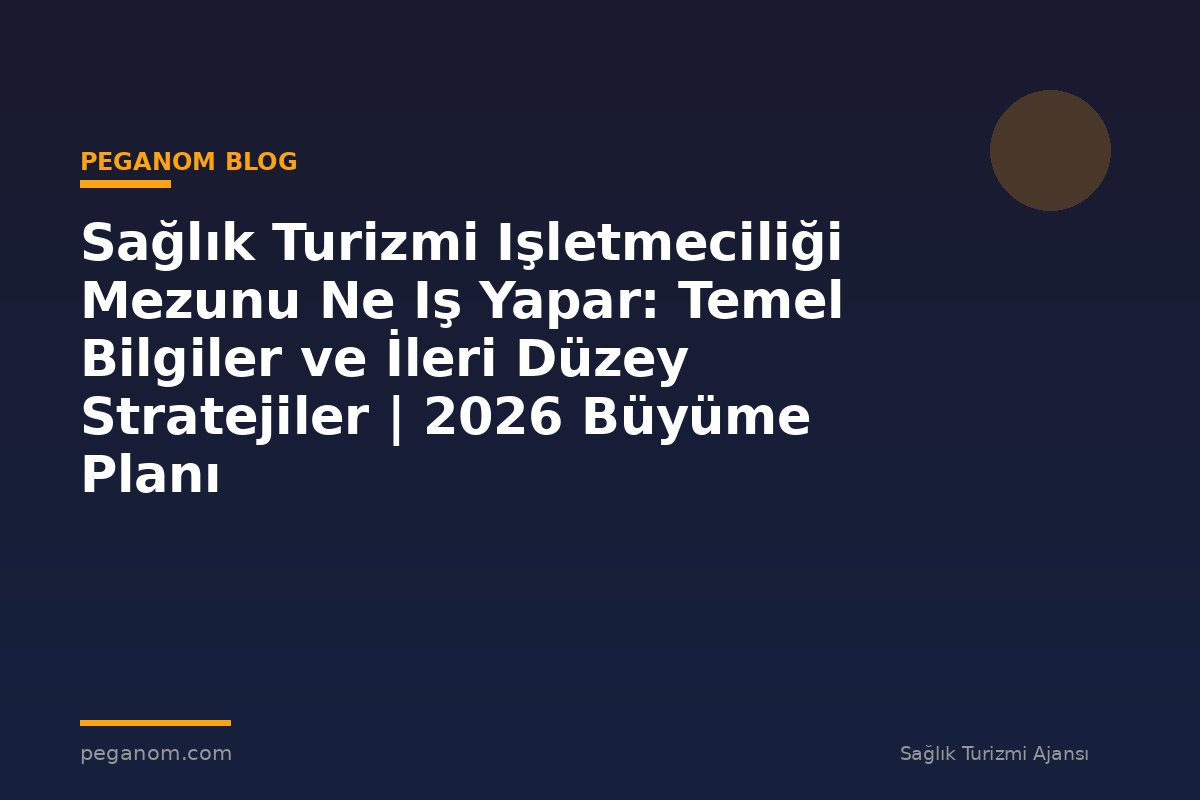 Sağlık Turizmi Işletmeciliği Mezunu Ne Iş Yapar: Temel Bilgiler ve İleri Düzey Stratejiler | 2026 Büyüme Planı