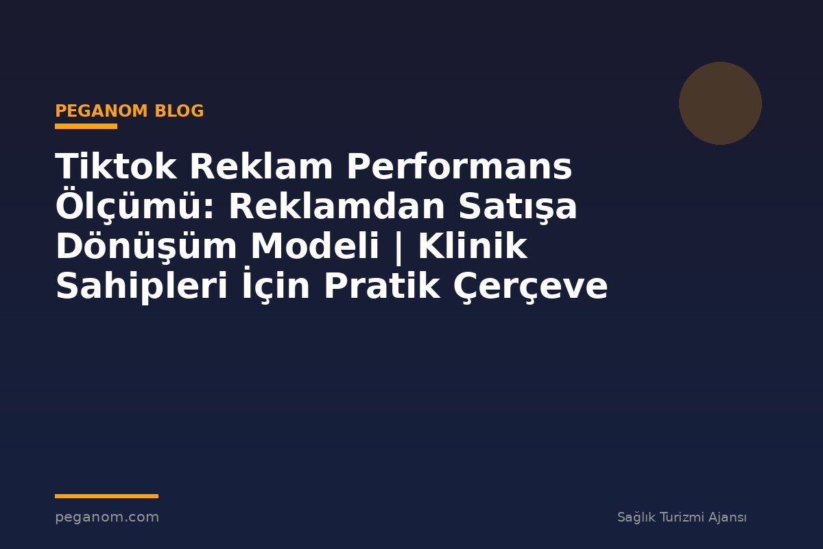Tiktok Reklam Performans Ölçümü: Reklamdan Satışa Dönüşüm Modeli | Klinik Sahipleri İçin Pratik Çerçeve