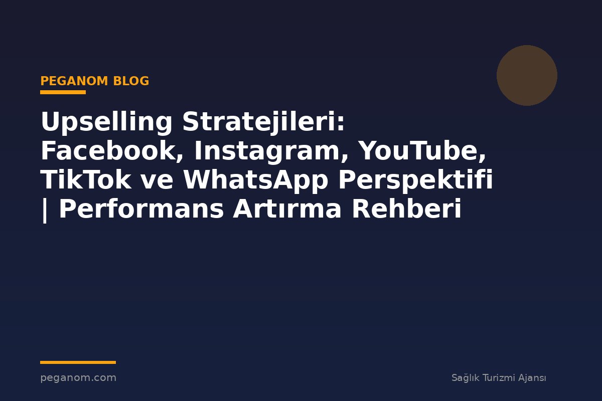Upselling Stratejileri: Facebook, Instagram, YouTube, TikTok ve WhatsApp Perspektifi | Performans Artırma Rehberi
