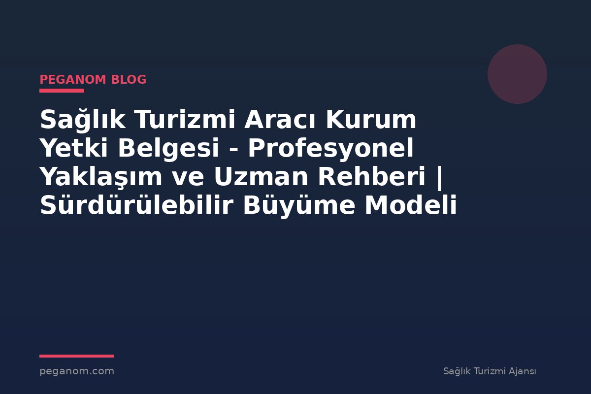Sağlık Turizmi Aracı Kurum Yetki Belgesi - Profesyonel Yaklaşım ve Uzman Rehberi | Sürdürülebilir Büyüme Modeli