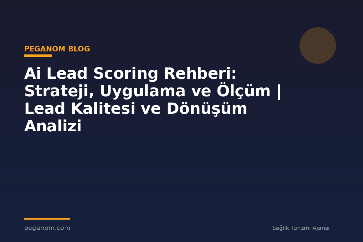 Ai Lead Scoring Rehberi: Strateji, Uygulama ve Ölçüm | Lead Kalitesi ve Dönüşüm Analizi