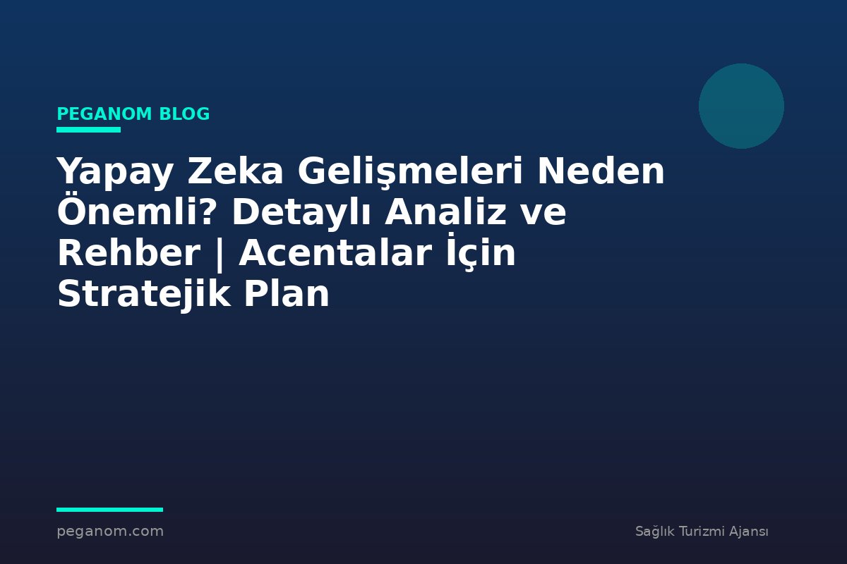 Yapay Zeka Gelişmeleri Neden Önemli? Detaylı Analiz ve Rehber | Acentalar İçin Stratejik Plan