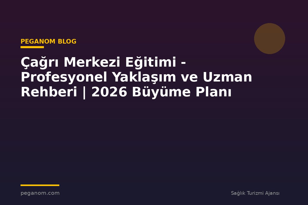 Çağrı Merkezi Eğitimi - Profesyonel Yaklaşım ve Uzman Rehberi | 2026 Büyüme Planı