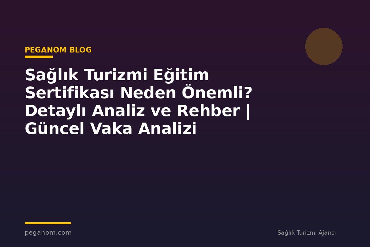 Sağlık Turizmi Eğitim Sertifikası Neden Önemli? Detaylı Analiz ve Rehber | Güncel Vaka Analizi