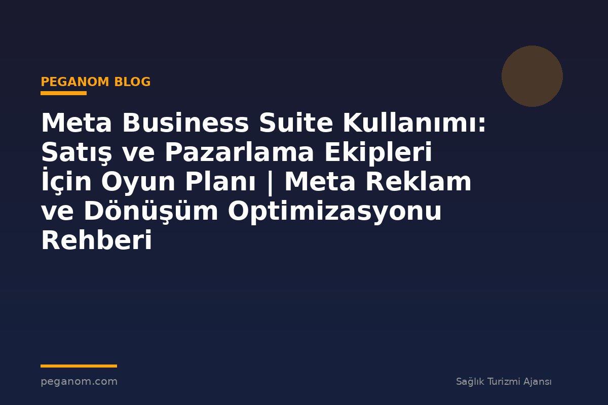 Meta Business Suite Kullanımı: Satış ve Pazarlama Ekipleri İçin Oyun Planı | Meta Reklam ve Dönüşüm Optimizasyonu Rehberi