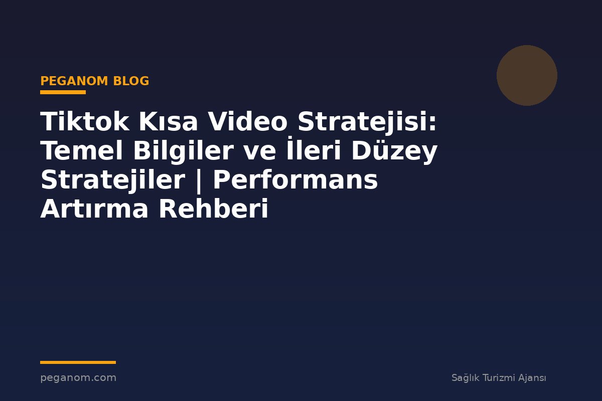 Tiktok Kısa Video Stratejisi: Temel Bilgiler ve İleri Düzey Stratejiler | Performans Artırma Rehberi