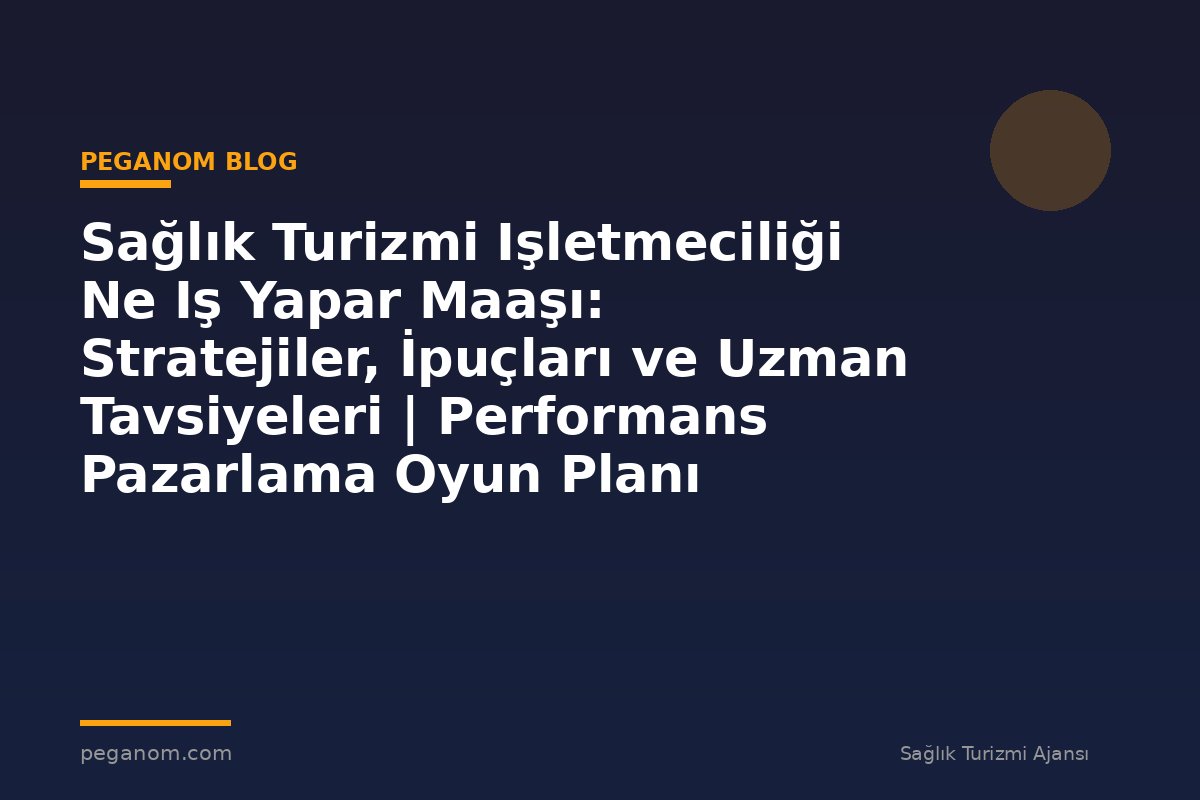 Sağlık Turizmi Işletmeciliği Ne Iş Yapar Maaşı: Stratejiler, İpuçları ve Uzman Tavsiyeleri | Performans Pazarlama Oyun Planı
