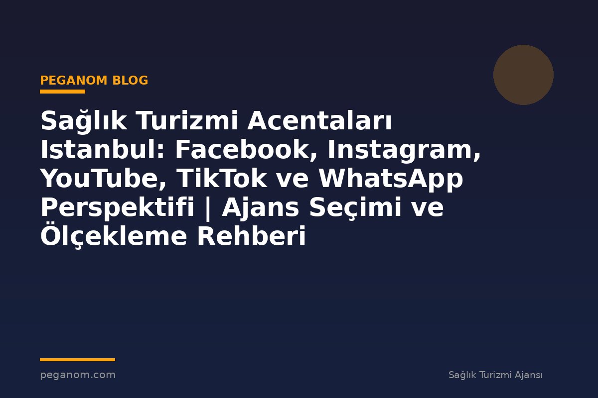 Sağlık Turizmi Acentaları Istanbul: Facebook, Instagram, YouTube, TikTok ve WhatsApp Perspektifi | Ajans Seçimi ve Ölçekleme Rehberi