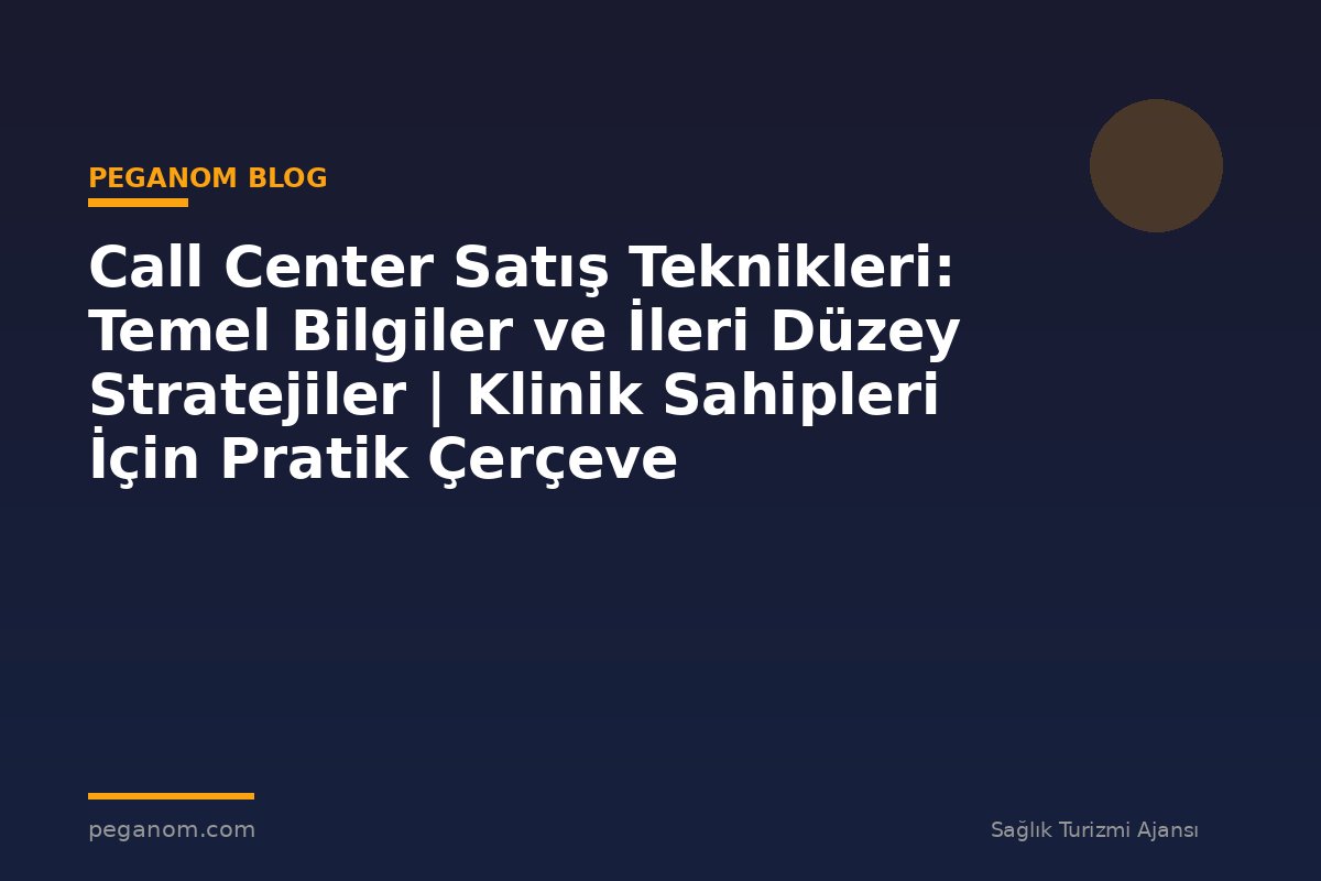 Call Center Satış Teknikleri: Temel Bilgiler ve İleri Düzey Stratejiler | Klinik Sahipleri İçin Pratik Çerçeve