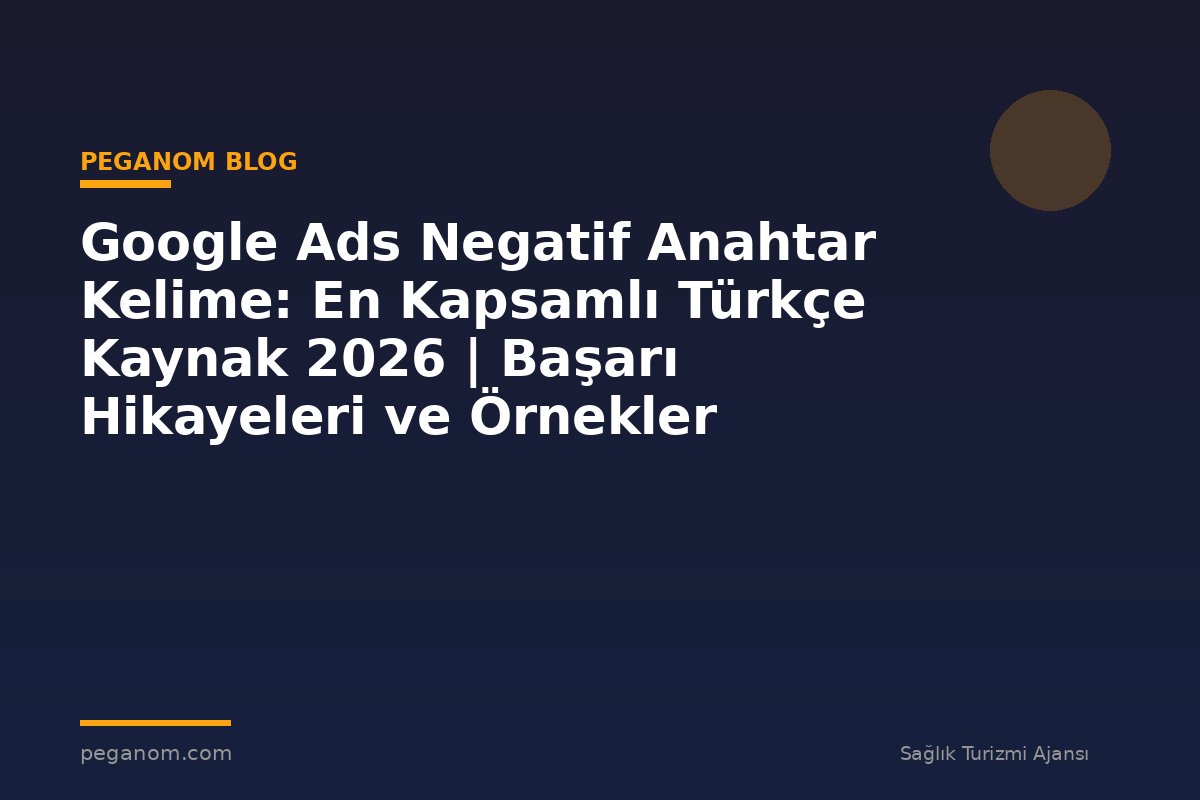 Google Ads Negatif Anahtar Kelime: En Kapsamlı Türkçe Kaynak 2026 | Başarı Hikayeleri ve Örnekler
