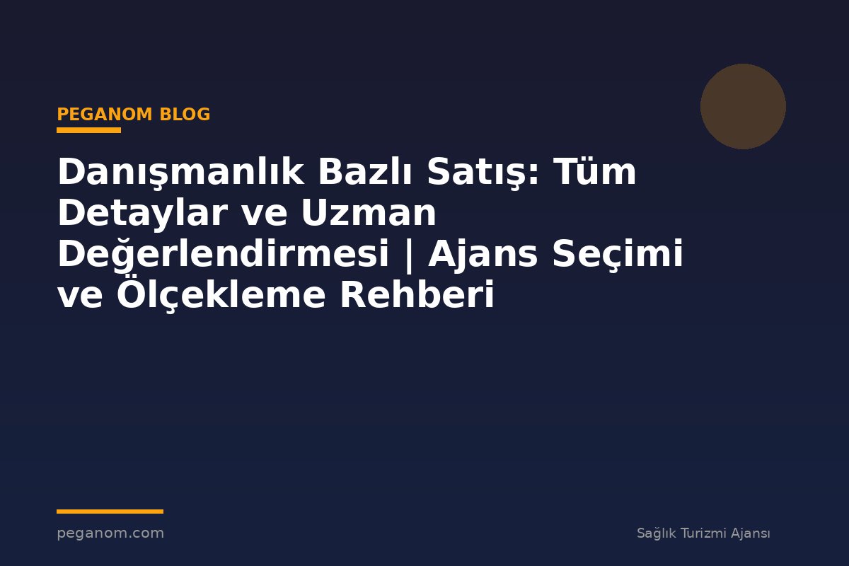 Danışmanlık Bazlı Satış: Tüm Detaylar ve Uzman Değerlendirmesi | Ajans Seçimi ve Ölçekleme Rehberi
