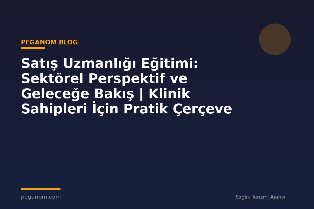 Satış Uzmanlığı Eğitimi: Sektörel Perspektif ve Geleceğe Bakış | Klinik Sahipleri İçin Pratik Çerçeve