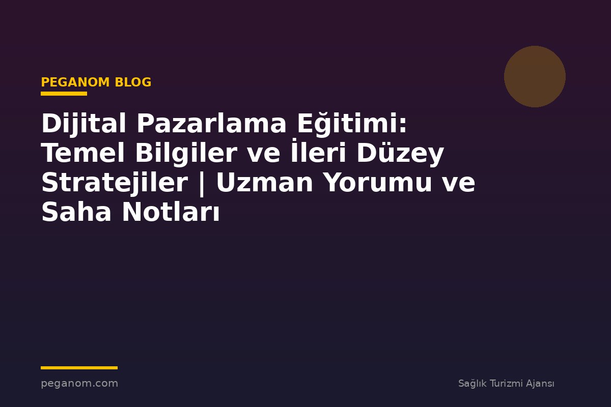Dijital Pazarlama Eğitimi: Temel Bilgiler ve İleri Düzey Stratejiler | Uzman Yorumu ve Saha Notları
