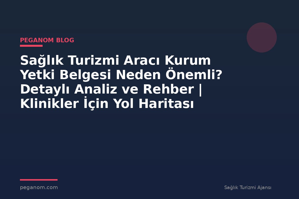 Sağlık Turizmi Aracı Kurum Yetki Belgesi Neden Önemli? Detaylı Analiz ve Rehber | Klinikler İçin Yol Haritası