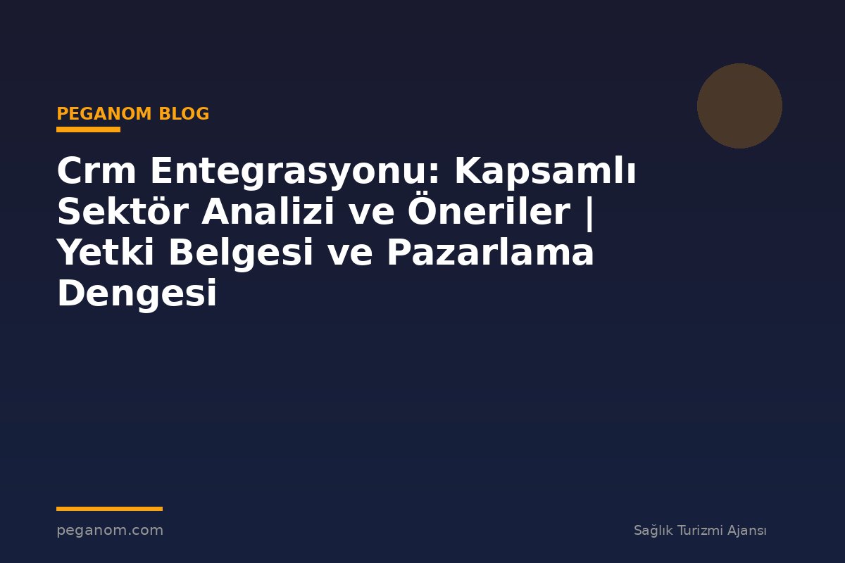 Crm Entegrasyonu: Kapsamlı Sektör Analizi ve Öneriler | Yetki Belgesi ve Pazarlama Dengesi