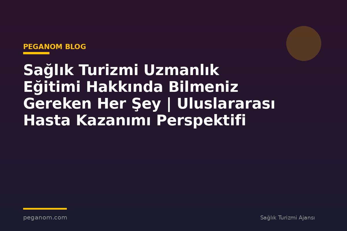 Sağlık Turizmi Uzmanlık Eğitimi Hakkında Bilmeniz Gereken Her Şey | Uluslararası Hasta Kazanımı Perspektifi