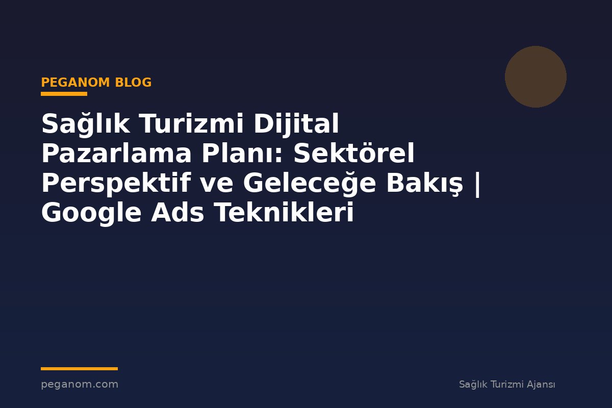Sağlık Turizmi Dijital Pazarlama Planı: Sektörel Perspektif ve Geleceğe Bakış | Google Ads Teknikleri