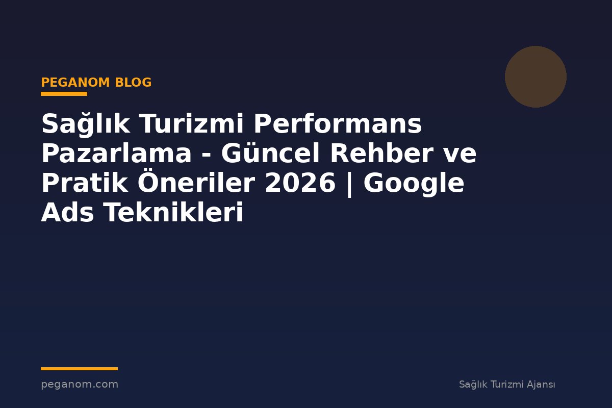 Sağlık Turizmi Performans Pazarlama - Güncel Rehber ve Pratik Öneriler 2026 | Google Ads Teknikleri