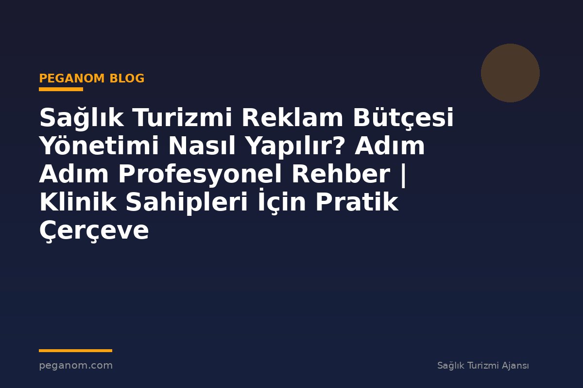 Sağlık Turizmi Reklam Bütçesi Yönetimi Nasıl Yapılır? Adım Adım Profesyonel Rehber | Klinik Sahipleri İçin Pratik Çerçeve