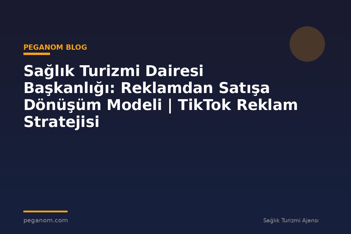 Sağlık Turizmi Dairesi Başkanlığı: Reklamdan Satışa Dönüşüm Modeli | TikTok Reklam Stratejisi