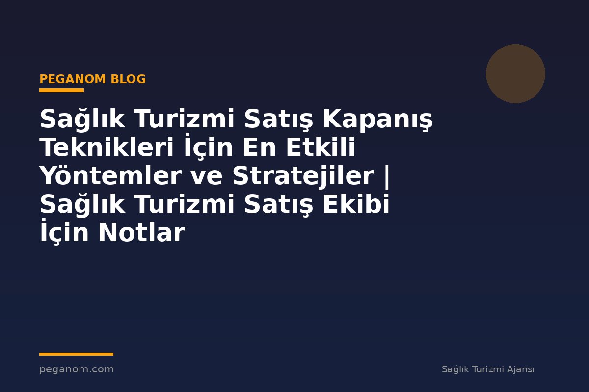 Sağlık Turizmi Satış Kapanış Teknikleri İçin En Etkili Yöntemler ve Stratejiler | Sağlık Turizmi Satış Ekibi İçin Notlar