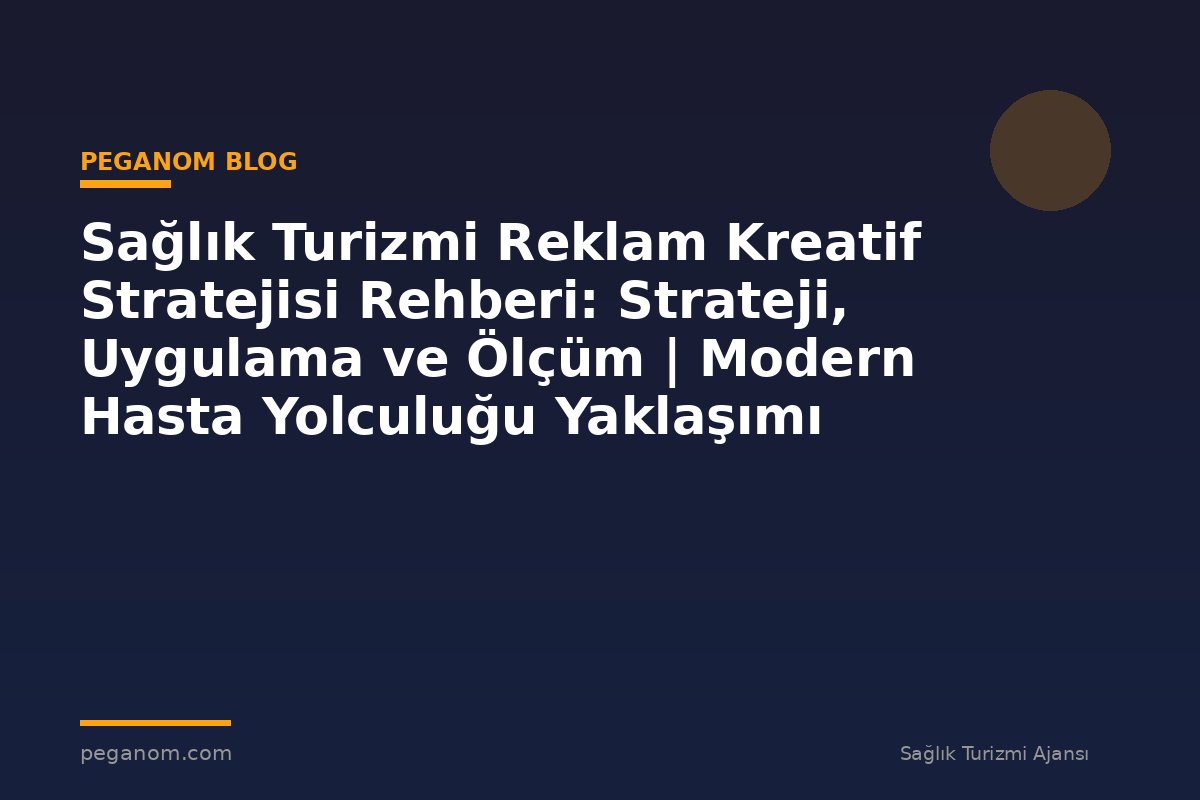 Sağlık Turizmi Reklam Kreatif Stratejisi Rehberi: Strateji, Uygulama ve Ölçüm | Modern Hasta Yolculuğu Yaklaşımı