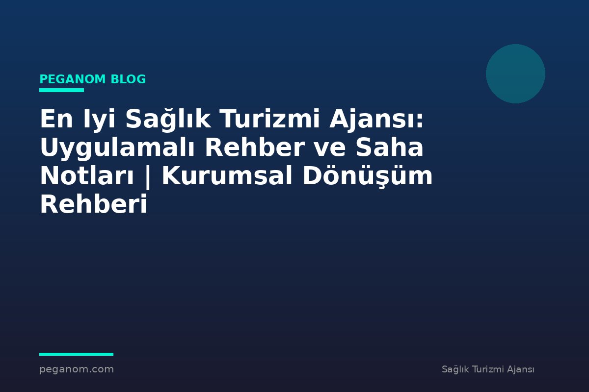 En Iyi Sağlık Turizmi Ajansı: Uygulamalı Rehber ve Saha Notları | Kurumsal Dönüşüm Rehberi