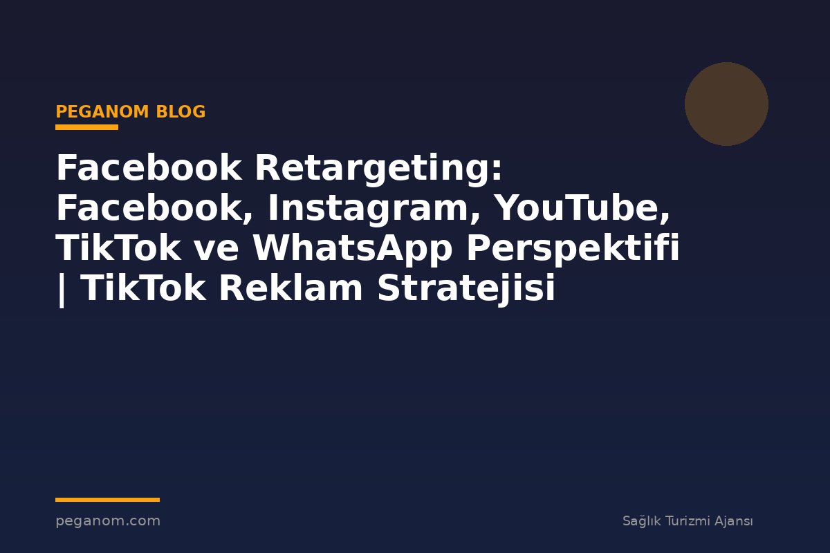 Facebook Retargeting: Facebook, Instagram, YouTube, TikTok ve WhatsApp Perspektifi | TikTok Reklam Stratejisi