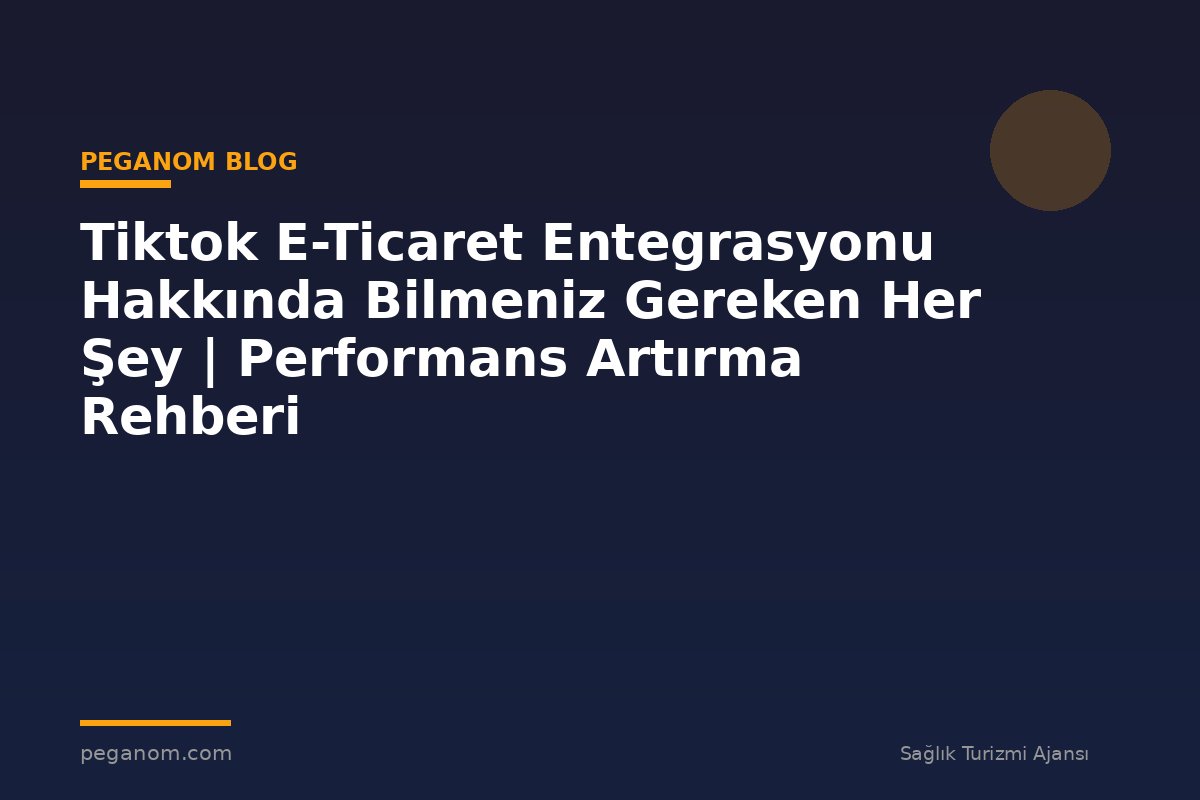 Tiktok E-Ticaret Entegrasyonu Hakkında Bilmeniz Gereken Her Şey | Performans Artırma Rehberi