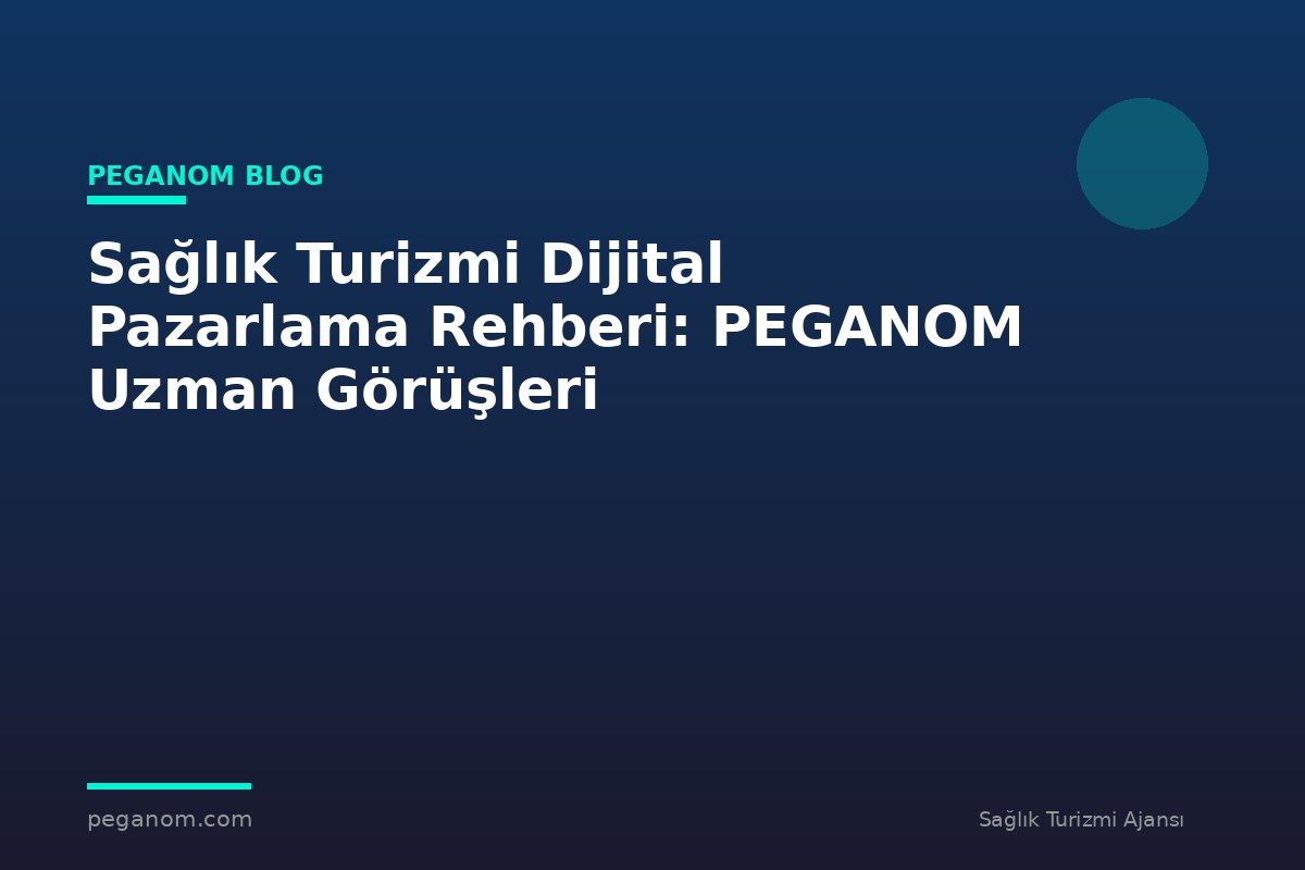 Sağlık Turizmi Dijital Pazarlama Rehberi: PEGANOM Uzman Görüşleri