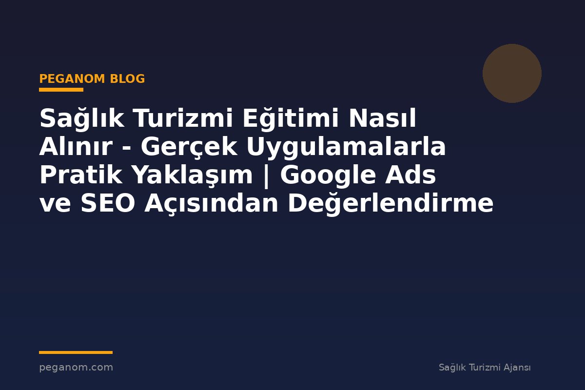 Sağlık Turizmi Eğitimi Nasıl Alınır - Gerçek Uygulamalarla Pratik Yaklaşım | Google Ads ve SEO Açısından Değerlendirme