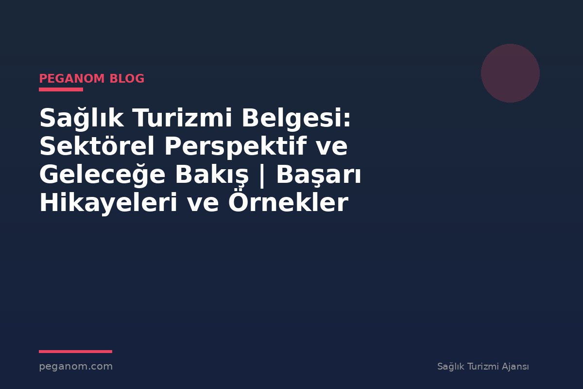 Sağlık Turizmi Belgesi: Sektörel Perspektif ve Geleceğe Bakış | Başarı Hikayeleri ve Örnekler