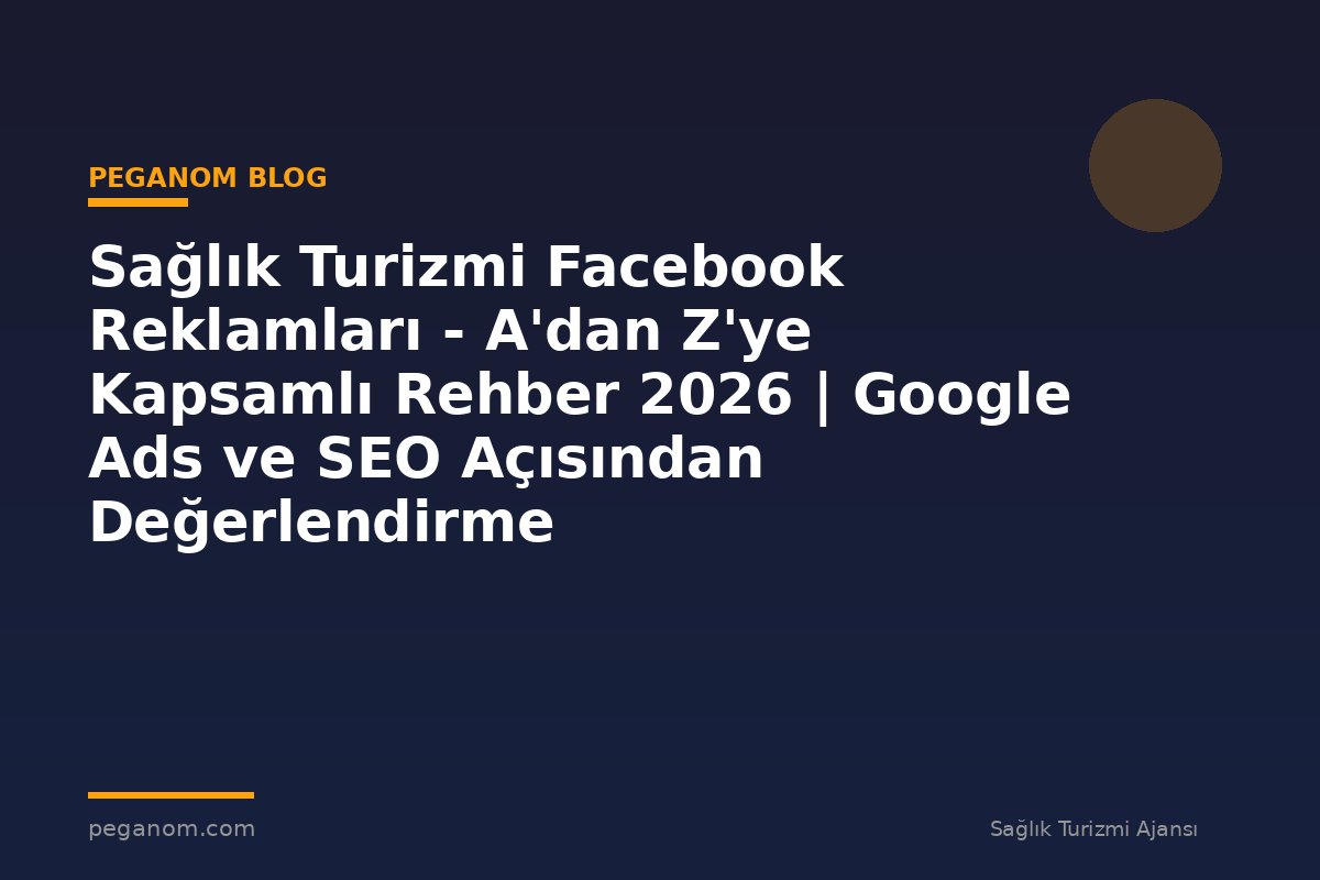 Sağlık Turizmi Facebook Reklamları - A'dan Z'ye Kapsamlı Rehber 2026 | Google Ads ve SEO Açısından Değerlendirme