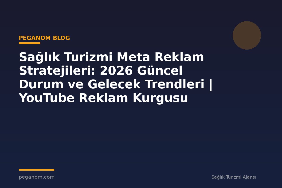 Sağlık Turizmi Meta Reklam Stratejileri: 2026 Güncel Durum ve Gelecek Trendleri | YouTube Reklam Kurgusu