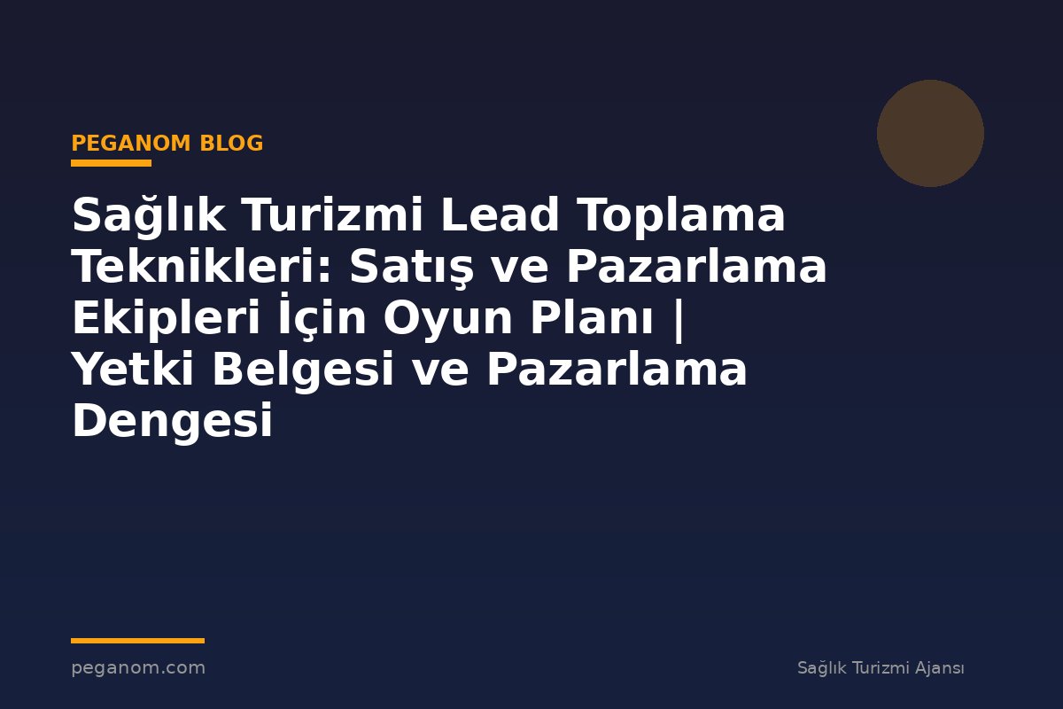 Sağlık Turizmi Lead Toplama Teknikleri: Satış ve Pazarlama Ekipleri İçin Oyun Planı | Yetki Belgesi ve Pazarlama Dengesi